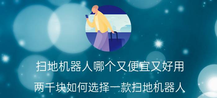 扫地机器人哪个又便宜又好用 两千块如何选择一款扫地机器人？